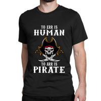 To Err Is Human To Arr Is Pirate With Skull And Cross Swords Classic T-shirt | Artistshot