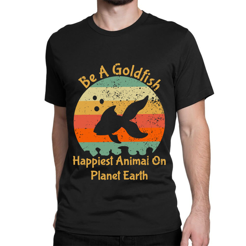 Be A Goldfish Happiest Animal On The Planet Pet Fish Classic T-shirt | Artistshot