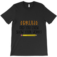 Funny Math Teacher Bruh Did You Even Show Your Work Cute Arts Characte T-shirt | Artistshot