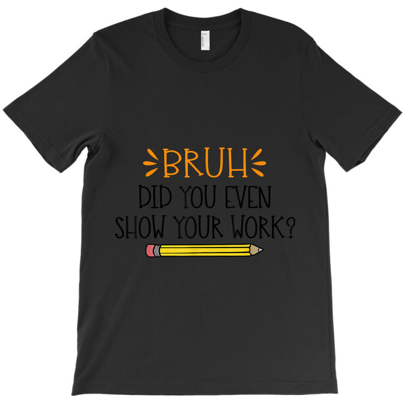 Funny Math Teacher Bruh Did You Even Show Your Work Cute Arts Characte T-Shirt by Aria-Proctor | Artistshot