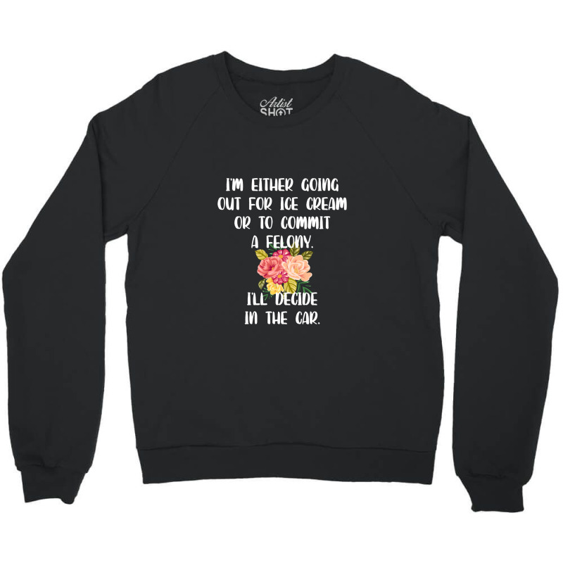 I'm Either Going Out For Ice Cream Or To Commit A Felony Crewneck Sweatshirt | Artistshot