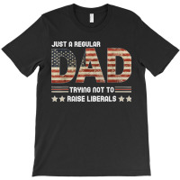 Just A Regular Dad Trying Not To Raise Liberals Fathers Day T-shirt | Artistshot