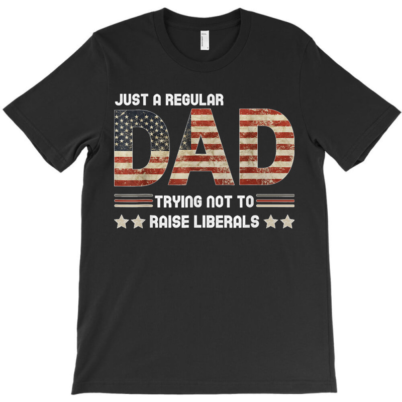 Just A Regular Dad Trying Not To Raise Liberals Fathers Day T-shirt | Artistshot