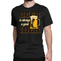 Beer Is Always A Good Idea Classic T-shirt | Artistshot