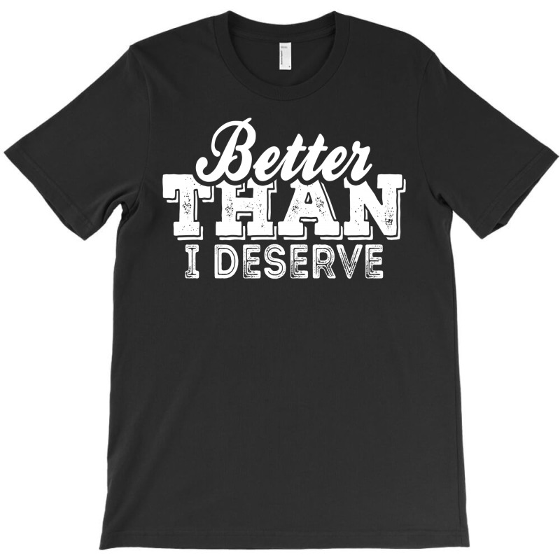 Better Than I Deserve T-shirt | Artistshot