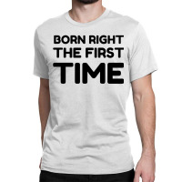 Born Right The First Time Classic T-shirt | Artistshot