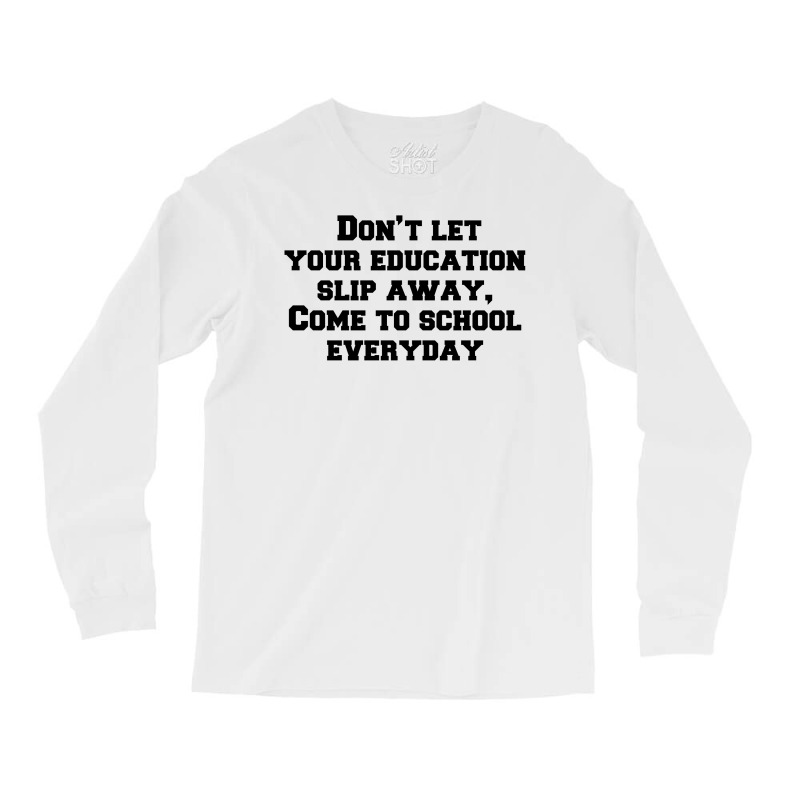 Don’t Let Your Education Slip Away, Come To School Everyday Long Sleeve Shirts | Artistshot