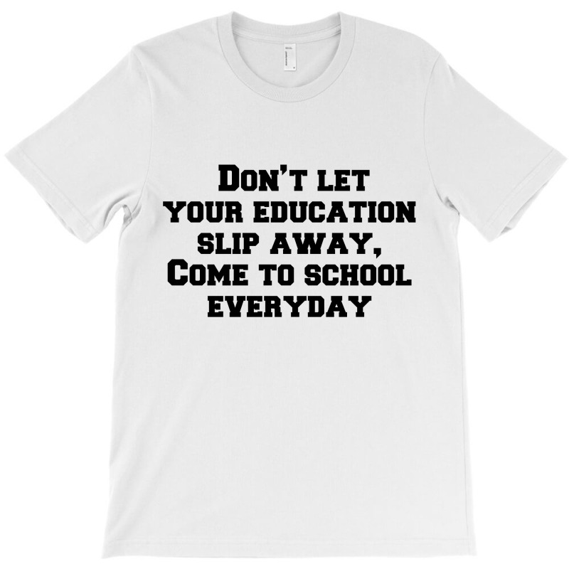 Don’t Let Your Education Slip Away, Come To School Everyday T-shirt | Artistshot