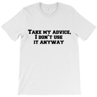 Take My Advice,i Don’t Use It Anyway T-shirt | Artistshot