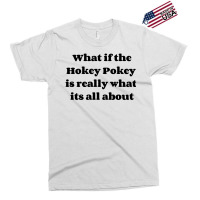 What If The Hokey Pokey Is Really What Its All About Exclusive T-shirt | Artistshot