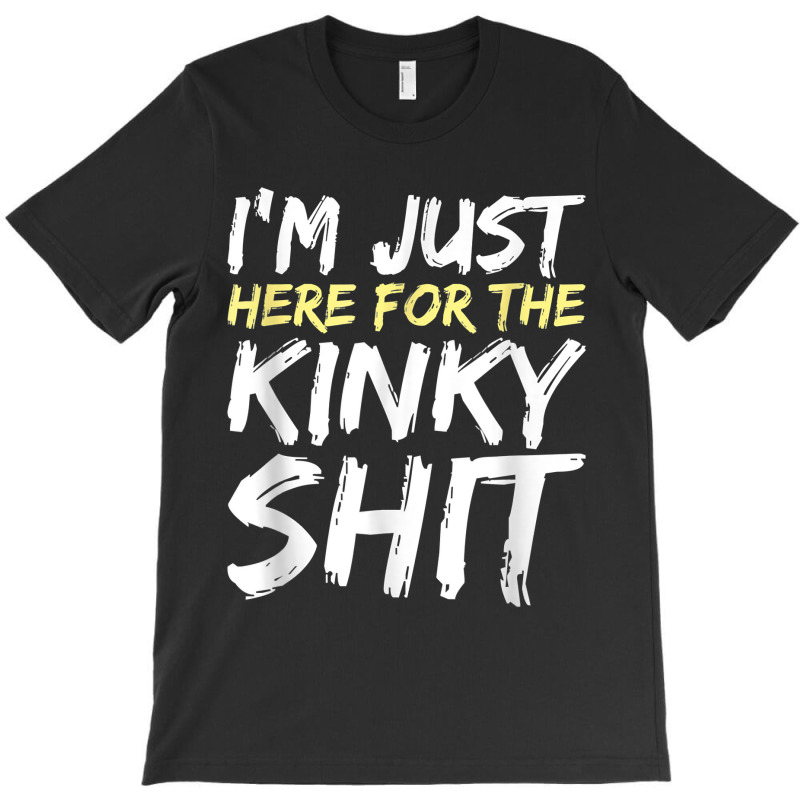 I_m Just Here For The Kinky Shit Bdsm Gang Bang Sexy Fetish T-shirt | Artistshot