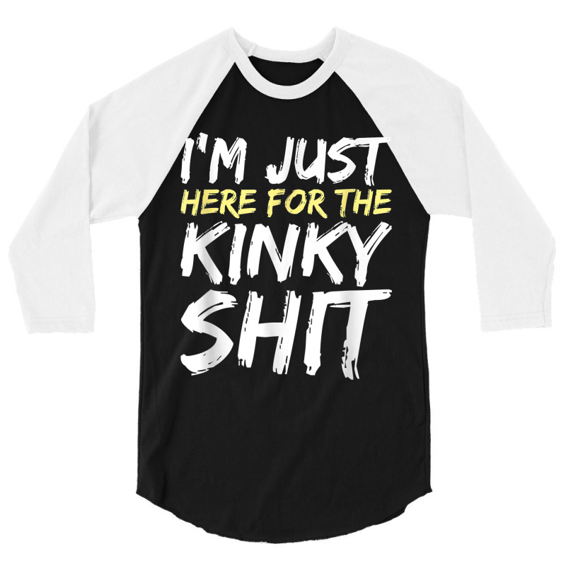 I_m Just Here For The Kinky Shit Bdsm Gang Bang Sexy Fetish 3/4 Sleeve Shirt | Artistshot