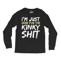 I_m Just Here For The Kinky Shit Bdsm Gang Bang Sexy Fetish Long Sleeve Shirts | Artistshot