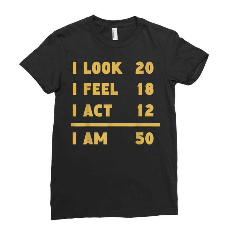 I Look I Feel I Act I Am 50 Funny 50th Birthday T Shirt Ladies Fitted T-Shirt by cm-arts | Artistshot