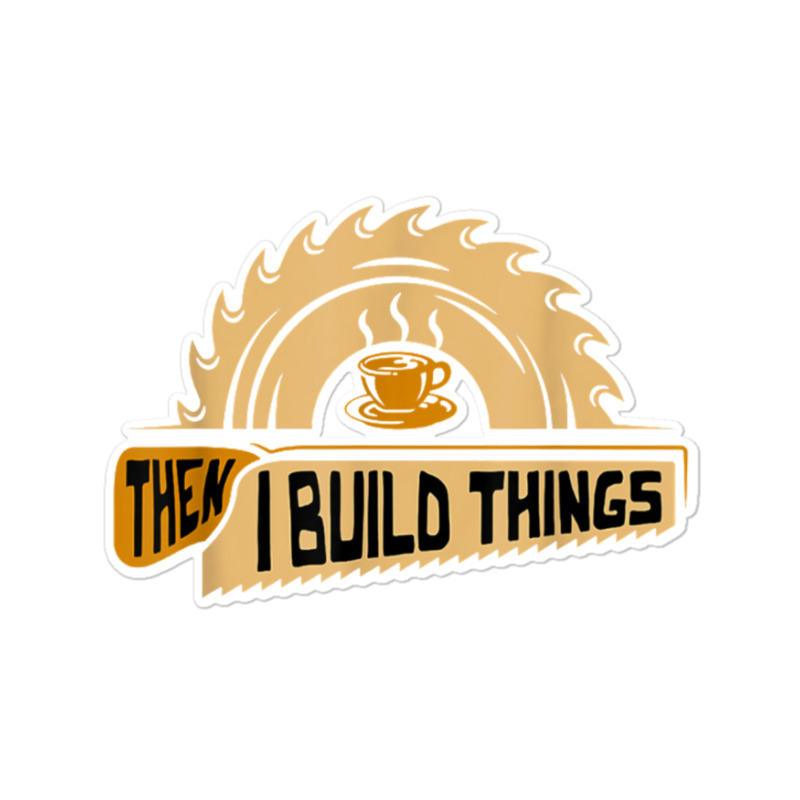 First I Drink Coffee Then I Build Things   Woodworking Sticker | Artistshot