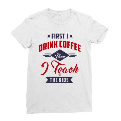 First I Drink Coffee Then I Teach The Kids Ladies Fitted T-shirt Designed By Chris Ceconello
