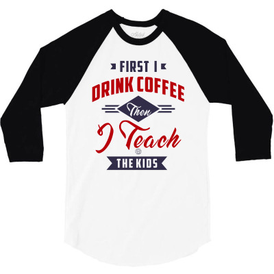 First I Drink Coffee Then I Teach The Kids 3/4 Sleeve Shirt Designed By Chris Ceconello