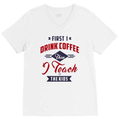 First I Drink Coffee Then I Teach The Kids V-neck Tee Designed By Chris Ceconello