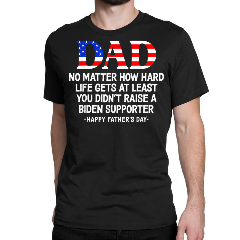 Dad Father's Day At Least You Didn't Raise A Biden Supporter T Shirt Classic T-shirt | Artistshot