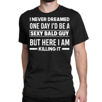 Mens Never Dreamed Sexy Bald Guy Killing It Funny Bald Head T Shirt Classic T-shirt | Artistshot