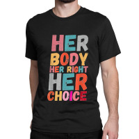 Her Body Her Right Her Choice Pro Choice Empowerment Rights T Shirt Classic T-shirt | Artistshot