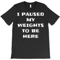 I Paused My Weights To Be Here Funny Workout Saying T-shirt | Artistshot