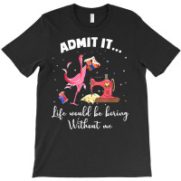 Flamingo Funny Admit It Life Would Be Boring Without Me T-shirt | Artistshot