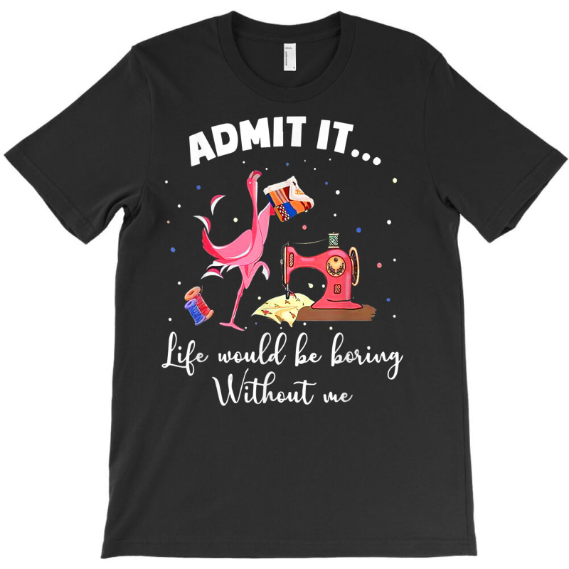 Flamingo Funny Admit It Life Would Be Boring Without Me T-shirt | Artistshot