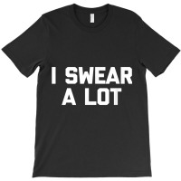 I Swear A Lot T Shirt Funny Saying Sarcastic Novelty Humor T-shirt | Artistshot