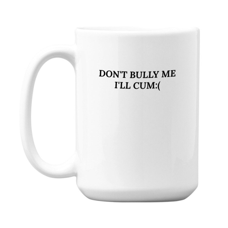 Dont Bully Me Ill Cum 15 Oz Coffee Mug | Artistshot