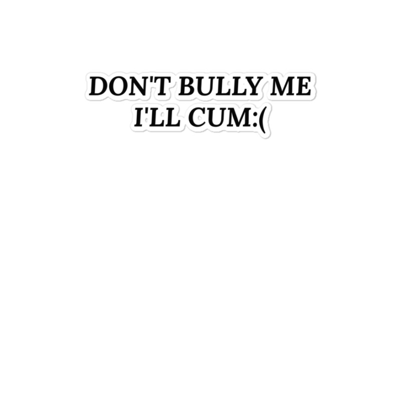 Dont Bully Me Ill Cum Sticker | Artistshot