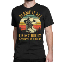 Blame It All On My Roots Tshirt I Showed Up In Boots T Shirt Classic T-shirt | Artistshot