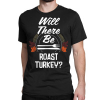 Will There Be Roast Turkey Funny Thanksgiving Humor Classic T-shirt | Artistshot