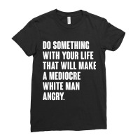 Do Something With Your Life That Will Make A Mediocre White Man Angry Ladies Fitted T-shirt | Artistshot