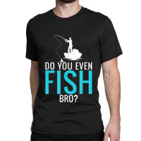 Do You Even Fish Bro Fisherman Angler Funny Fishing Lovers Classic T-shirt | Artistshot