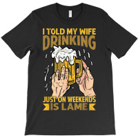 I Told My Wife Drinking Just On Weekends Is Lame   Funny T-shirt | Artistshot