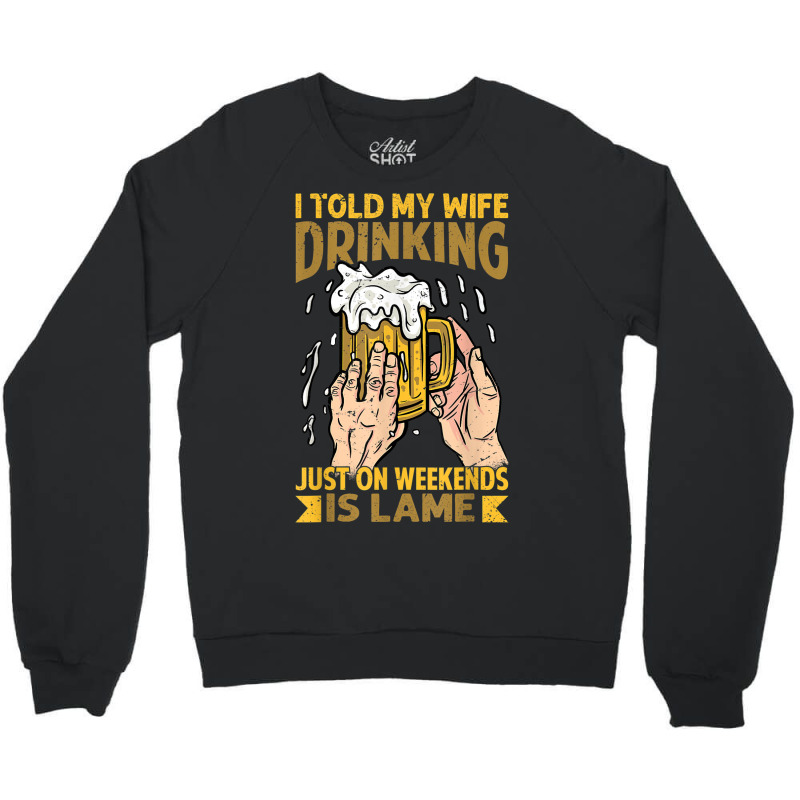 I Told My Wife Drinking Just On Weekends Is Lame   Funny Crewneck Sweatshirt | Artistshot