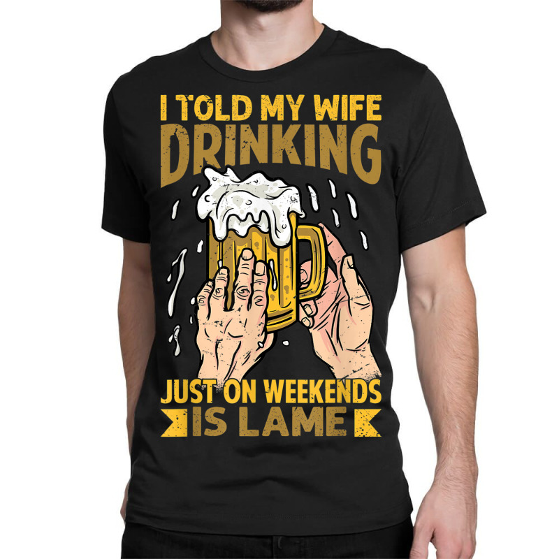 I Told My Wife Drinking Just On Weekends Is Lame   Funny Classic T-shirt | Artistshot