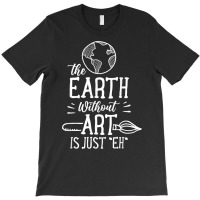 Earth Without Art Is Just Eh Artist Artists Job Artistic T Shirt T-shirt | Artistshot