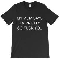 My Mom Says I'm Pretty So Fuck You T-shirt | Artistshot