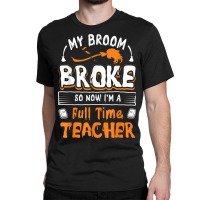 My Broom Broke So Now I Am A Full Time Teacher Humorous Classic T-shirt | Artistshot