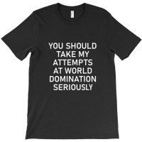 Take My Attempts At World Domination Seriously.png T-shirt | Artistshot