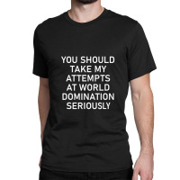 Take My Attempts At World Domination Seriously.png Classic T-shirt | Artistshot