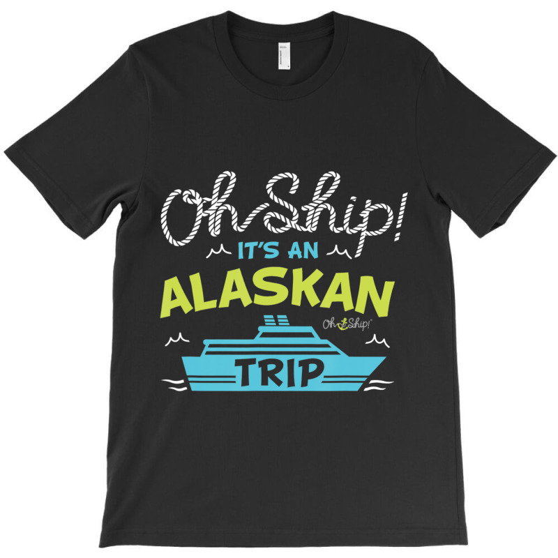 Oh Ship It's An Alaskan Trip Alaska Cruise T-shirt | Artistshot