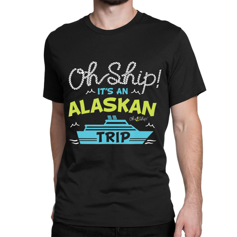 Oh Ship It's An Alaskan Trip Alaska Cruise Classic T-shirt | Artistshot