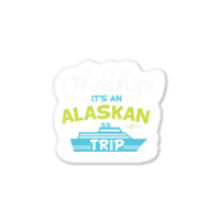 Oh Ship It's An Alaskan Trip Alaska Cruise Sticker | Artistshot