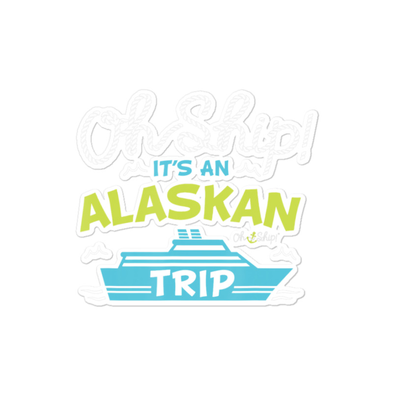 Oh Ship It's An Alaskan Trip Alaska Cruise Sticker | Artistshot