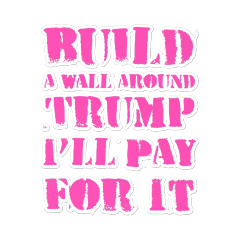 Build A Wall Around Trump I Will Pay For It Sticker | Artistshot