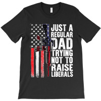 Just A Regular Dad Trying Not To Raise Liberals Fathers Day T-shirt | Artistshot