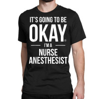 It's Going To Be Okay, I'm A Nurse Anesthetist Shirt Classic T-shirt | Artistshot